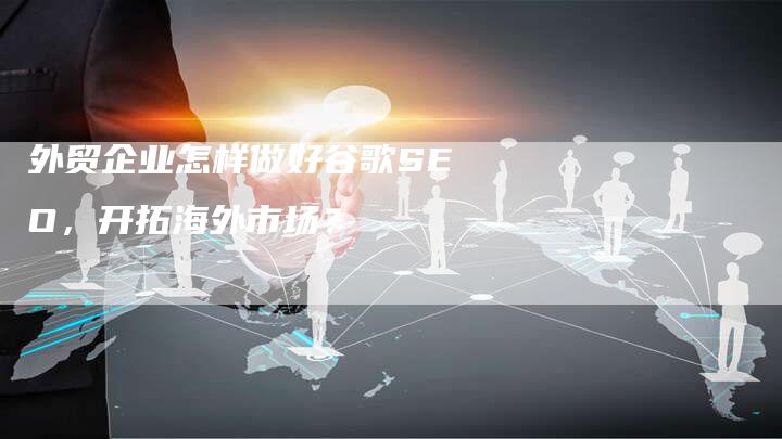 外贸企业怎样做好谷歌SEO，开拓海外市场？