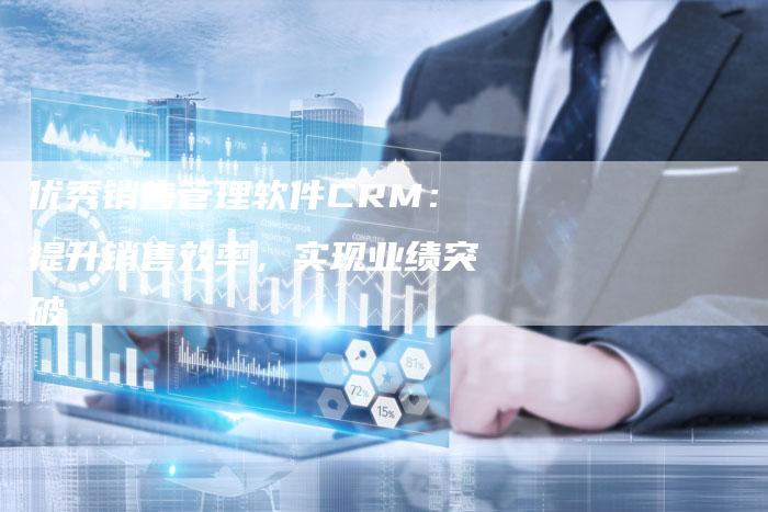 优秀销售管理软件CRM：提升销售效率，实现业绩突破