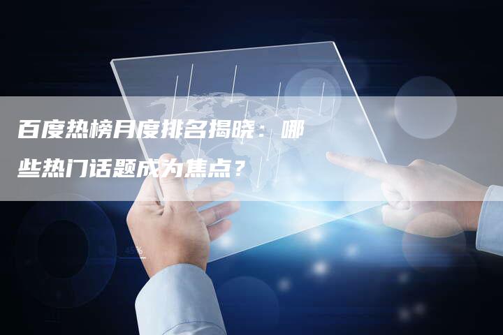 百度热榜月度排名揭晓：哪些热门话题成为焦点？