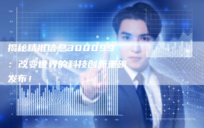 揭秘精准信息300099：改变世界的科技创新重磅发布！