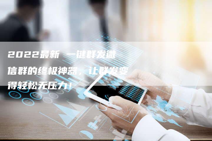 2022最新 一键群发微信群的终极神器，让群发变得轻松无压力！