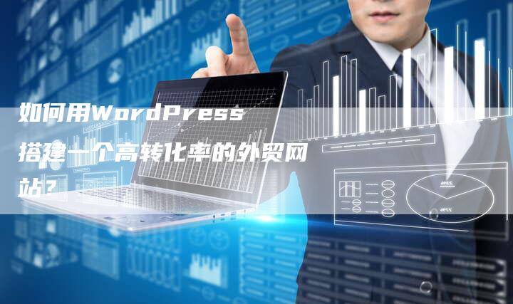 如何用WordPress搭建一个高转化率的外贸网站？