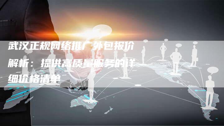 武汉正规网络推广外包报价解析：提供高质量服务的详细价格清单