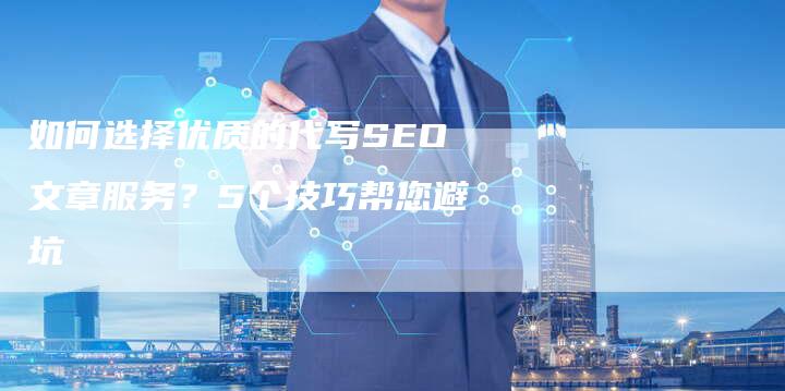 如何选择优质的代写SEO文章服务？5个技巧帮您避坑