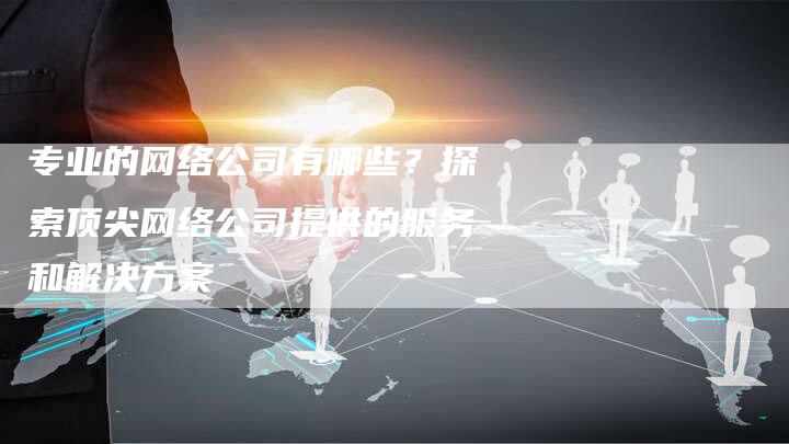 专业的网络公司有哪些？探索顶尖网络公司提供的服务和解决方案