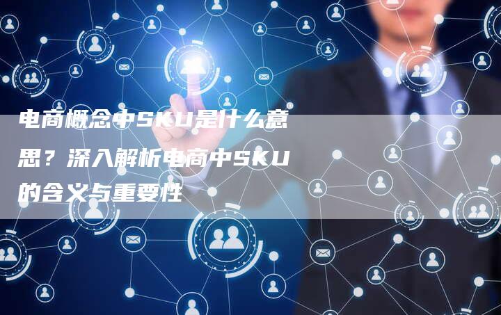 电商概念中SKU是什么意思？深入解析电商中SKU的含义与重要性