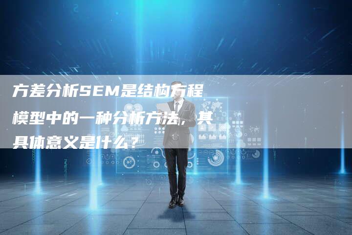 方差分析SEM是结构方程模型中的一种分析方法，其具体意义是什么？