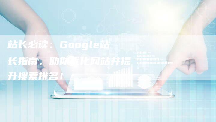 站长必读：Google站长指南，助你优化网站并提升搜索排名！